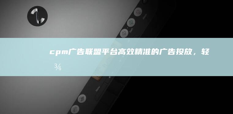 cpm广告联盟平台：高效精准的广告投放，轻松实现流量变现