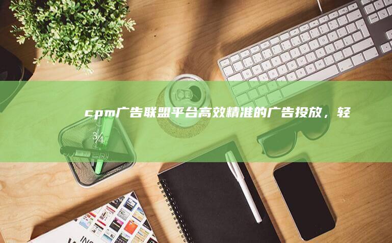 cpm广告联盟平台：高效精准的广告投放，轻松实现流量变现