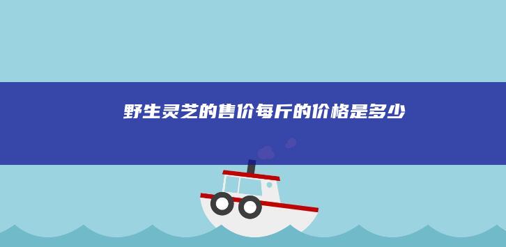 野生灵芝的售价：每斤的价格是多少